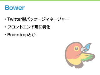 • Twitter製パッケージマネージャー
• フロントエンド用に特化
• Bootstrapとか
Bower
 