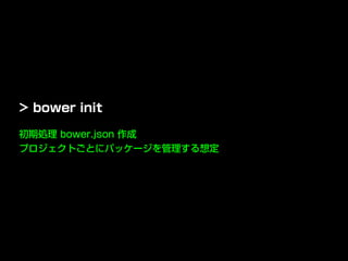 初期処理 bower.json 作成
プロジェクトごとにパッケージを管理する想定
> bower init
 