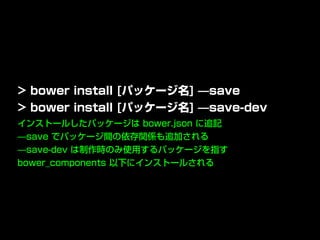 インストールしたパッケージは bower.json に追記
̶save でパッケージ間の依存関係も追加される
̶save-dev は制作時のみ使用するパッケージを指す
bower_components 以下にインストールされる
> bower install [パッケージ名] ̶save
> bower install [パッケージ名] ̶save-dev
 
