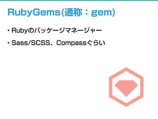 • Rubyのパッケージマネージャー
• Sass/SCSS、Compassぐらい
RubyGems(通称：gem)
 