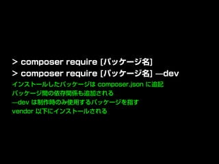 インストールしたパッケージは composer.json に追記
パッケージ間の依存関係も追加される
̶dev は制作時のみ使用するパッケージを指す
vendor 以下にインストールされる
> composer require [パッケージ名]
> composer require [パッケージ名] ̶dev
 