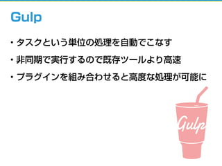 Gulp
• タスクという単位の処理を自動でこなす
• 非同期で実行するので既存ツールより高速
• プラグインを組み合わせると高度な処理が可能に
 