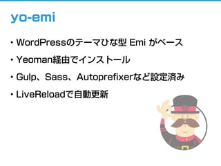 yo-emi
• WordPressのテーマひな型 Emi がベース
• Yeoman経由でインストール
• Gulp、Sass、Autopreﬁxerなど設定済み
• LiveReloadで自動更新
 