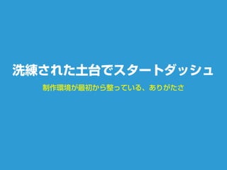 制作環境が最初から整っている、ありがたさ
洗練された土台でスタートダッシュ
 