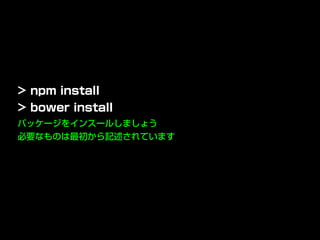 パッケージをインスールしましょう
必要なものは最初から記述されています
> npm install
> bower install
 