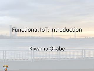 Functional IoT: IntroductionFunctional IoT: IntroductionFunctional IoT: IntroductionFunctional IoT: IntroductionFunctional IoT: Introduction
Kiwamu OkabeKiwamu OkabeKiwamu OkabeKiwamu OkabeKiwamu Okabe
 