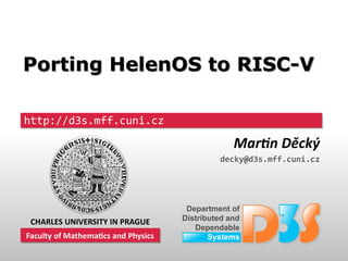 http://d3s.mff.cuni.cz
Martin Děcký
decky@d3s.mff.cuni.cz
CHARLES UNIVERSITY IN PRAGUE
Faculty of Mathematics and PhysicsFaculty of Mathematics and Physics
Porting HelenOS to RISC-VPorting HelenOS to RISC-V
 
