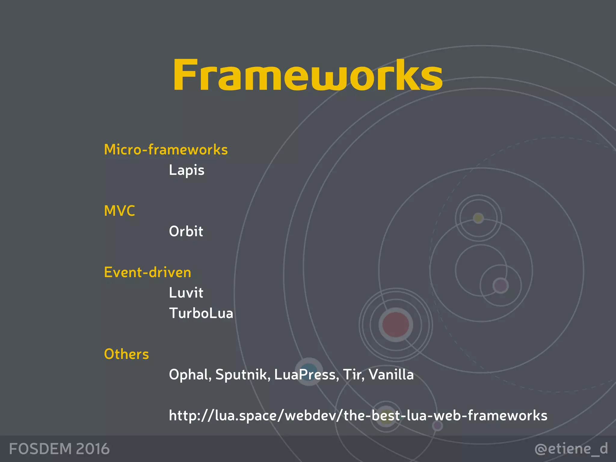 @etiene_dFOSDEM 2016
Frameworks
Micro-frameworks
Lapis
MVC
Orbit 
Event-driven
Luvit
TurboLua
Others
Ophal, Sputnik, LuaPress, Tir, Vanilla
http://lua.space/webdev/the-best-lua-web-frameworks
 