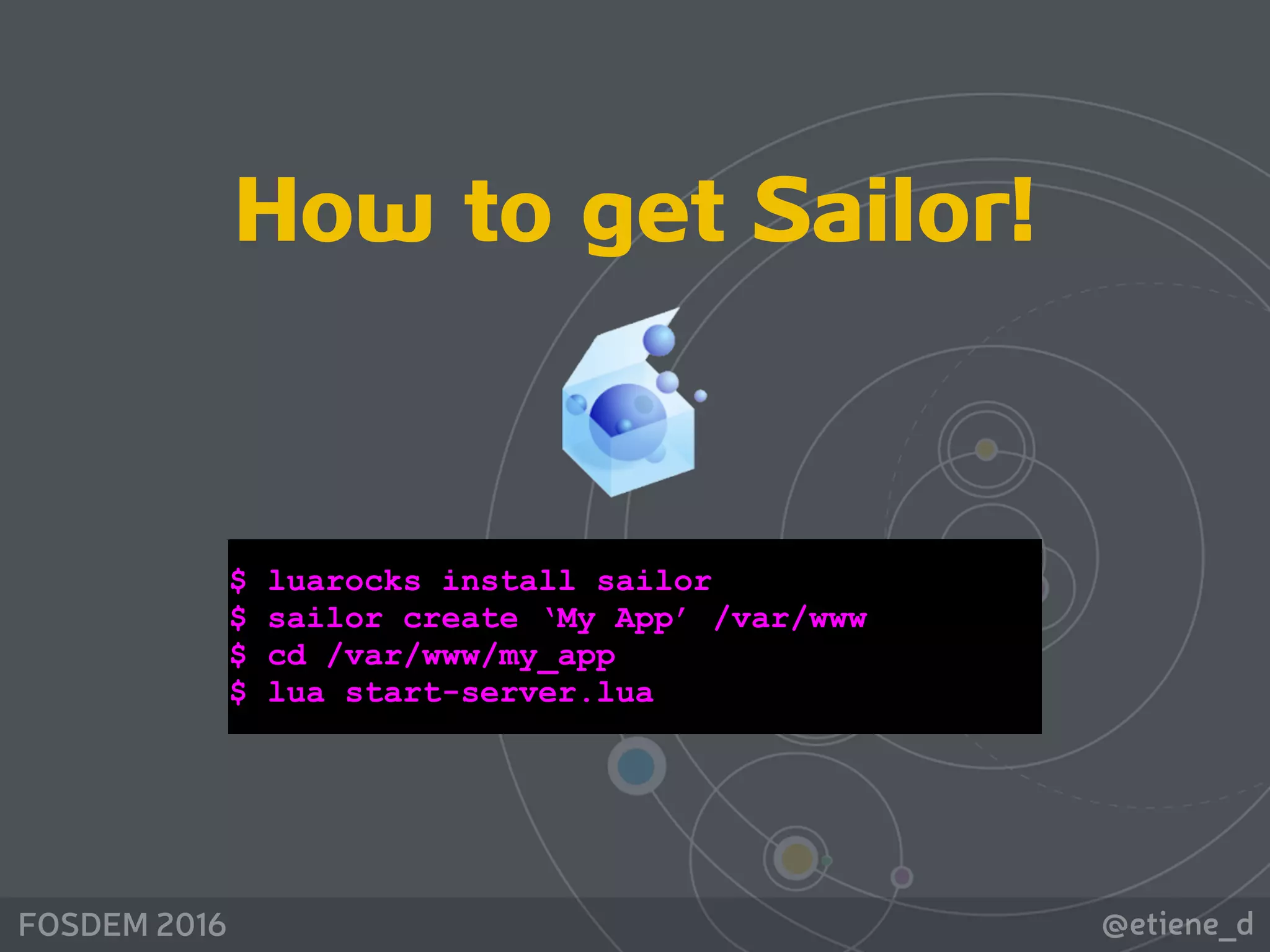 @etiene_dFOSDEM 2016
How to get Sailor!
$ luarocks install sailor 
$ sailor create ‘My App’ /var/www 
$ cd /var/www/my_app 
$ lua start-server.lua
 