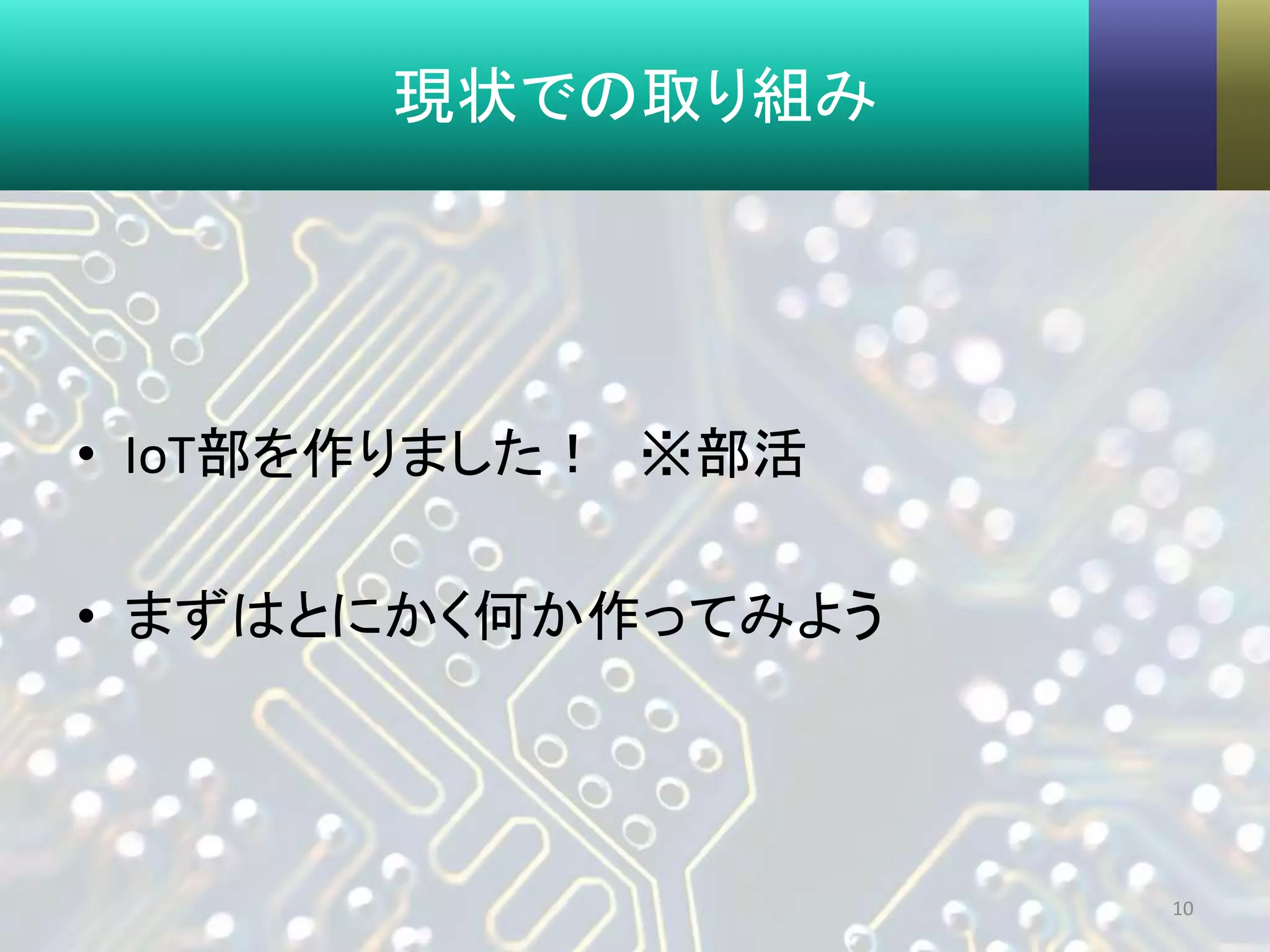 現状での取り組み
• IoT部を作りました！ ※部活
• まずはとにかく何か作ってみよう
10
 