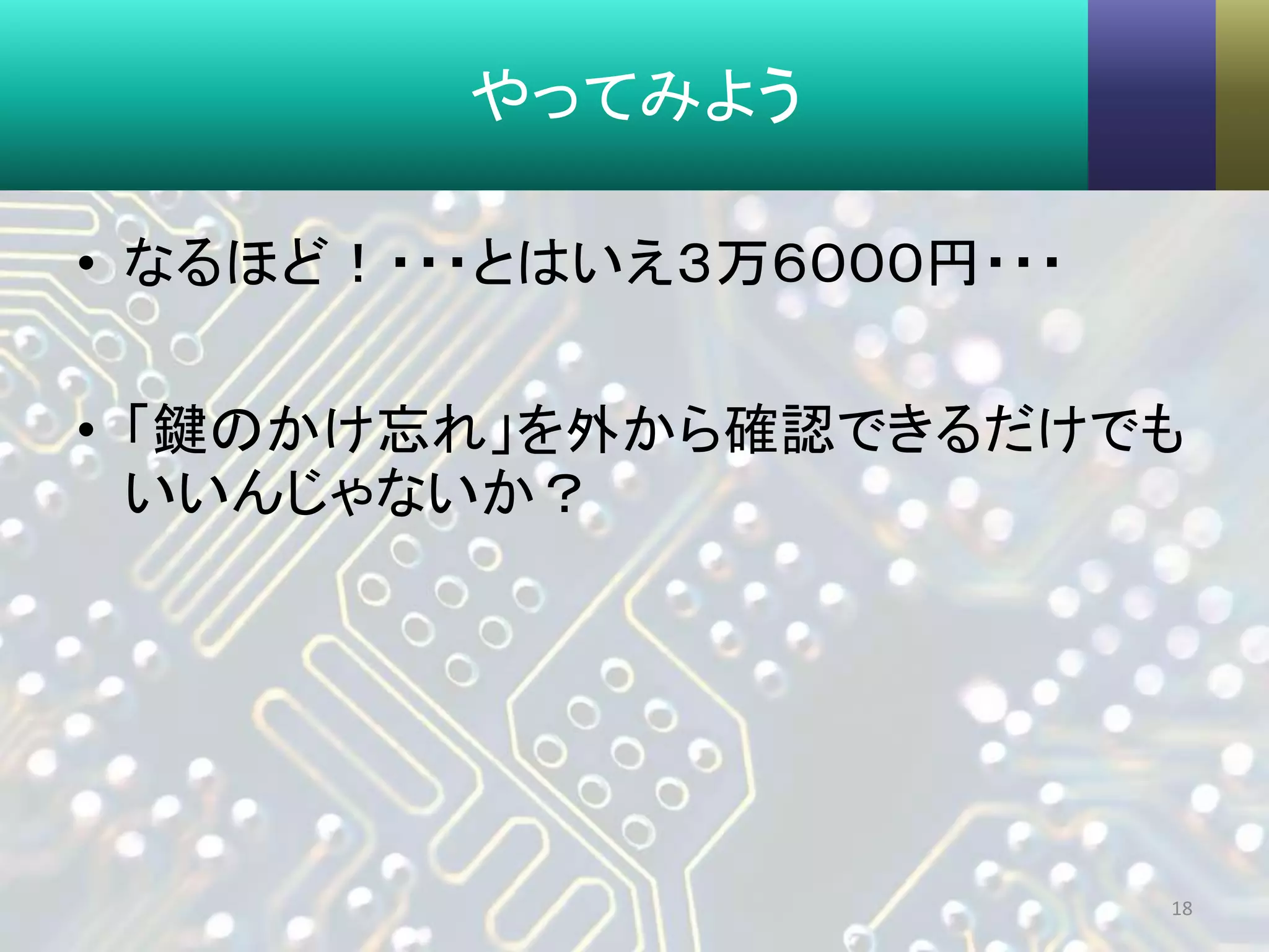 やってみよう
• なるほど！・・・とはいえ３万６０００円・・・
• 「鍵のかけ忘れ」を外から確認できるだけでも
いいんじゃないか？
18
 