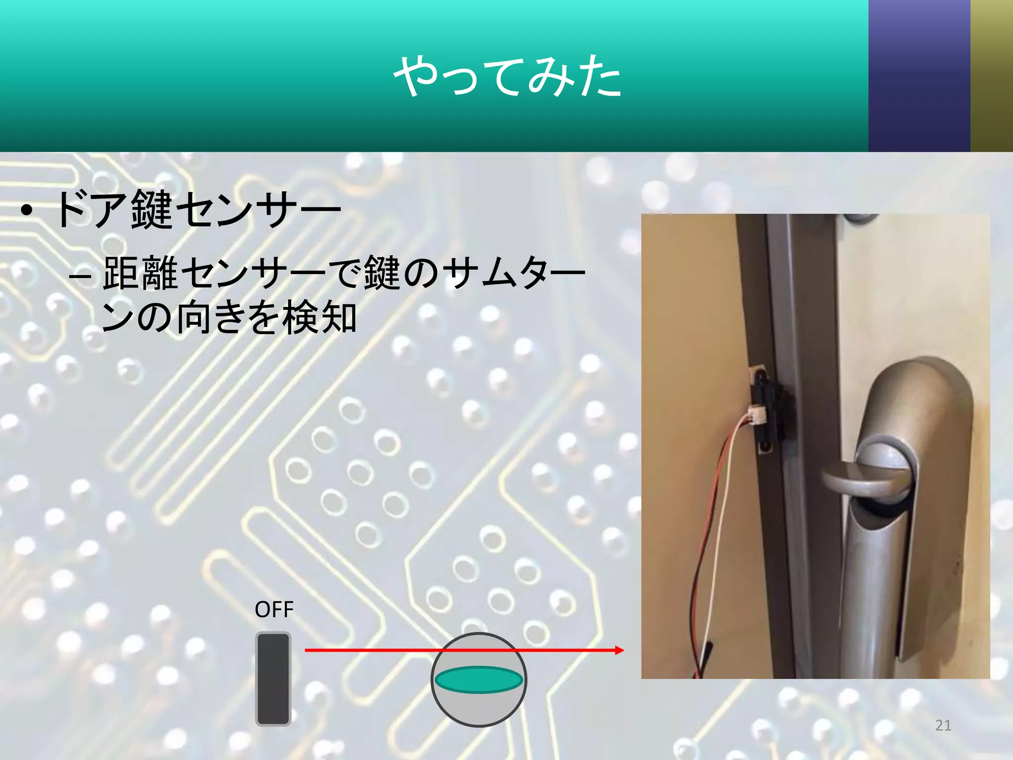 やってみた
• ドア鍵センサー
– 距離センサーで鍵のサムター
ンの向きを検知
21
OFF
 