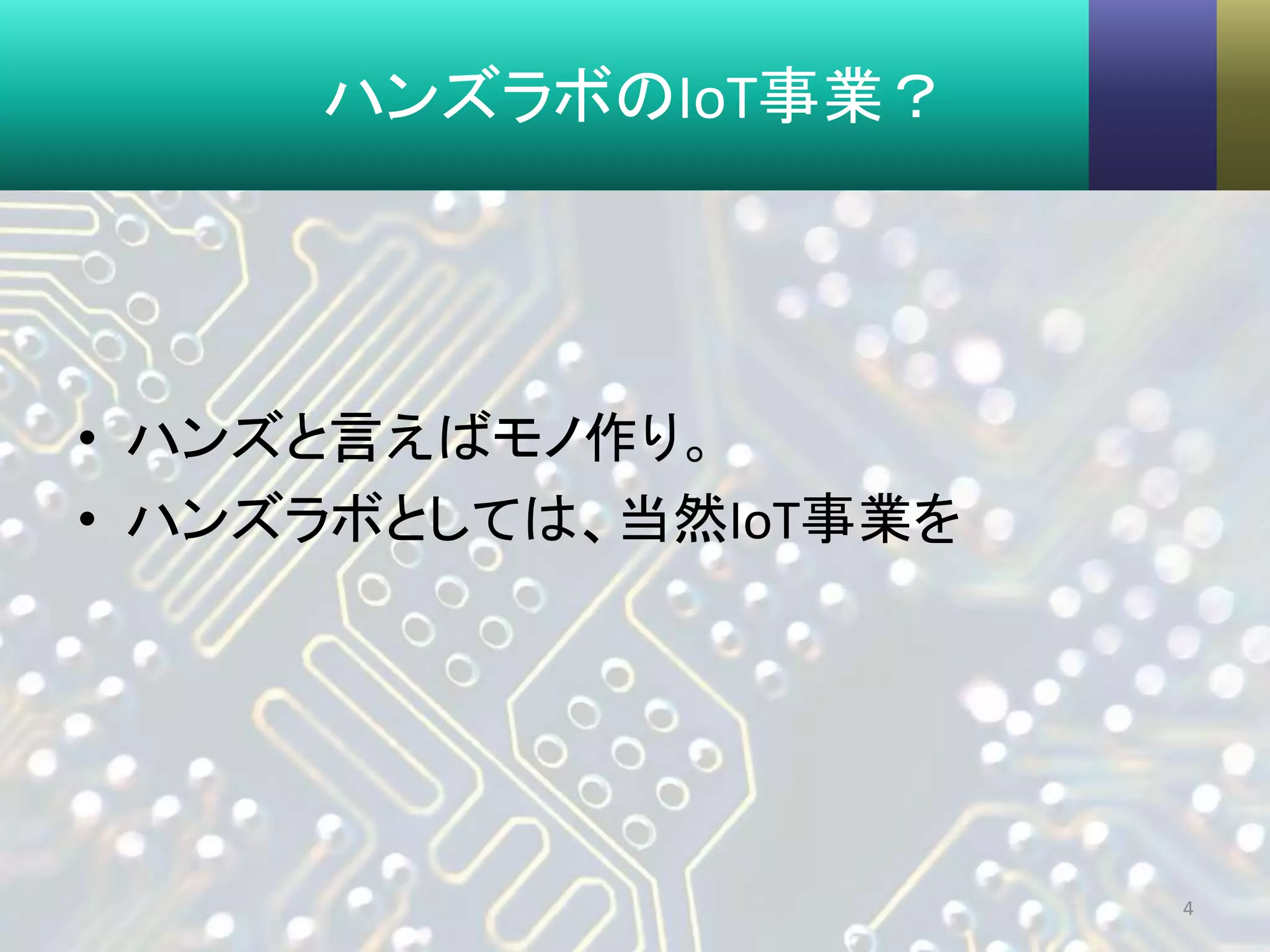 ハンズラボのIoT事業？
• ハンズと言えばモノ作り。
• ハンズラボとしては、当然IoT事業を
4
 