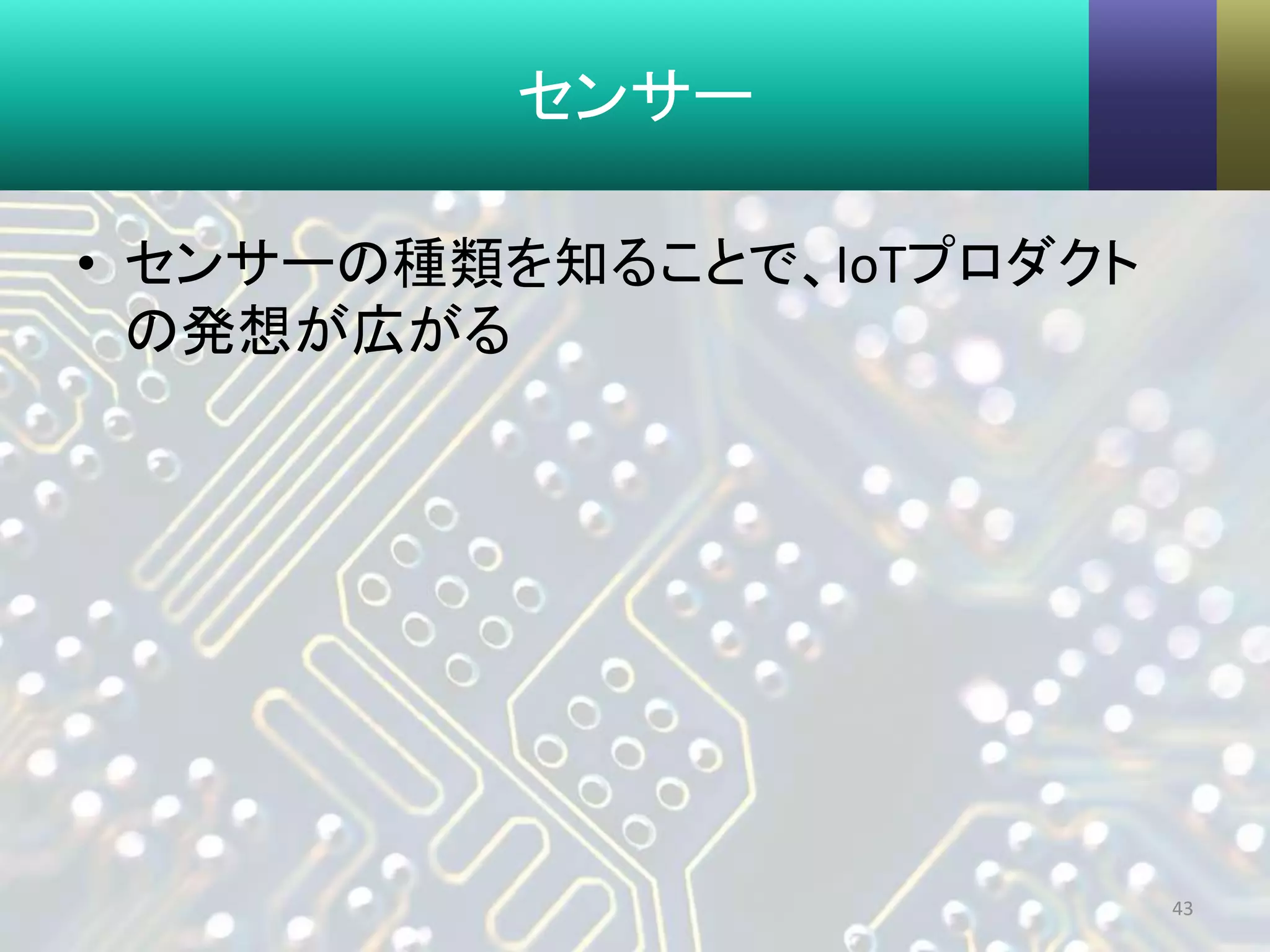 センサー
• センサーの種類を知ることで、IoTプロダクト
の発想が広がる
43
 