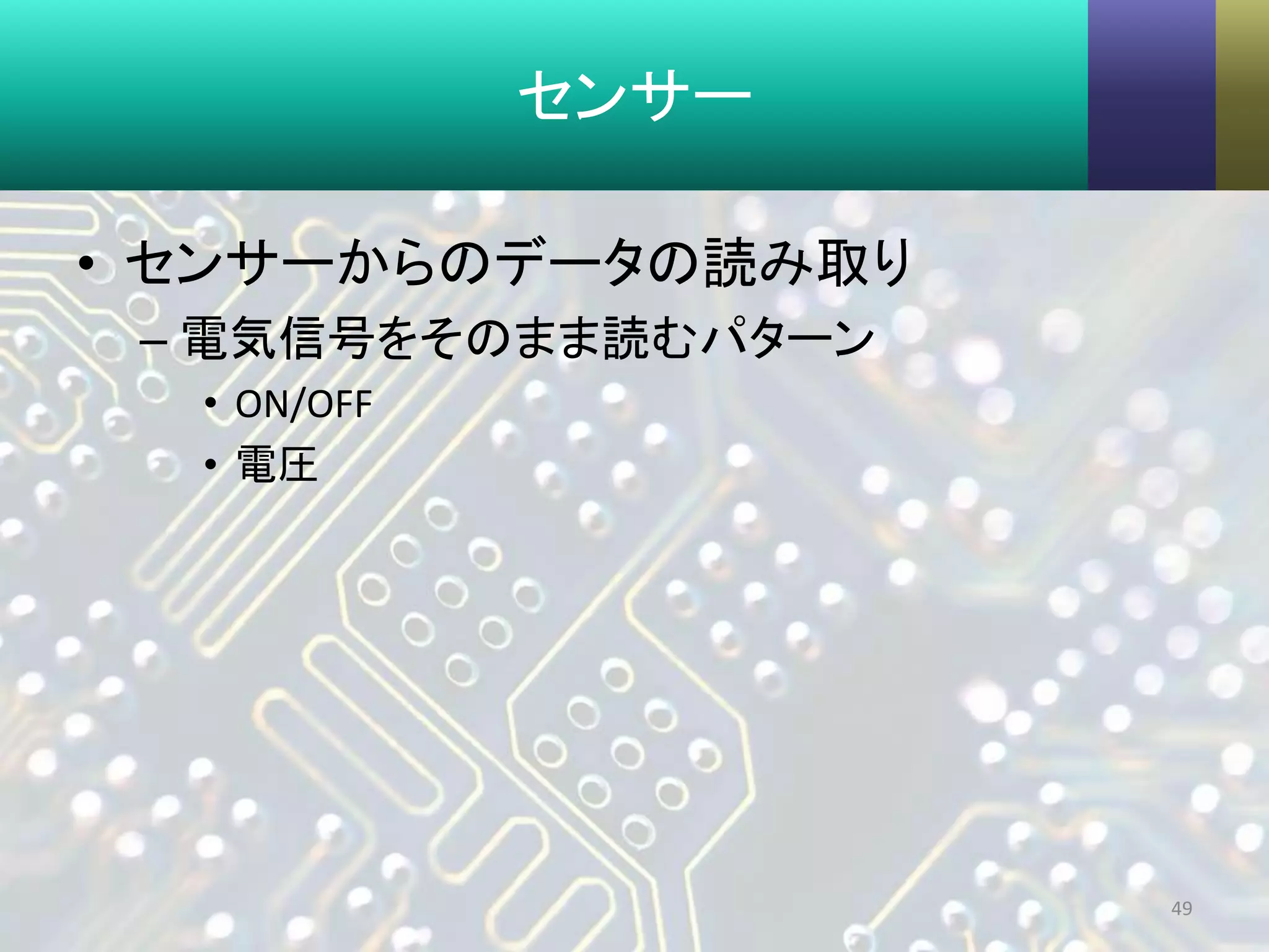 センサー
• センサーからのデータの読み取り
– 電気信号をそのまま読むパターン
• ON/OFF
• 電圧
49
 