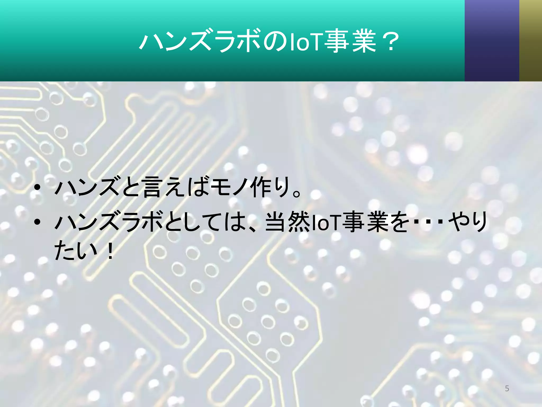 ハンズラボのIoT事業？
• ハンズと言えばモノ作り。
• ハンズラボとしては、当然IoT事業を・・・やり
たい！
5
 