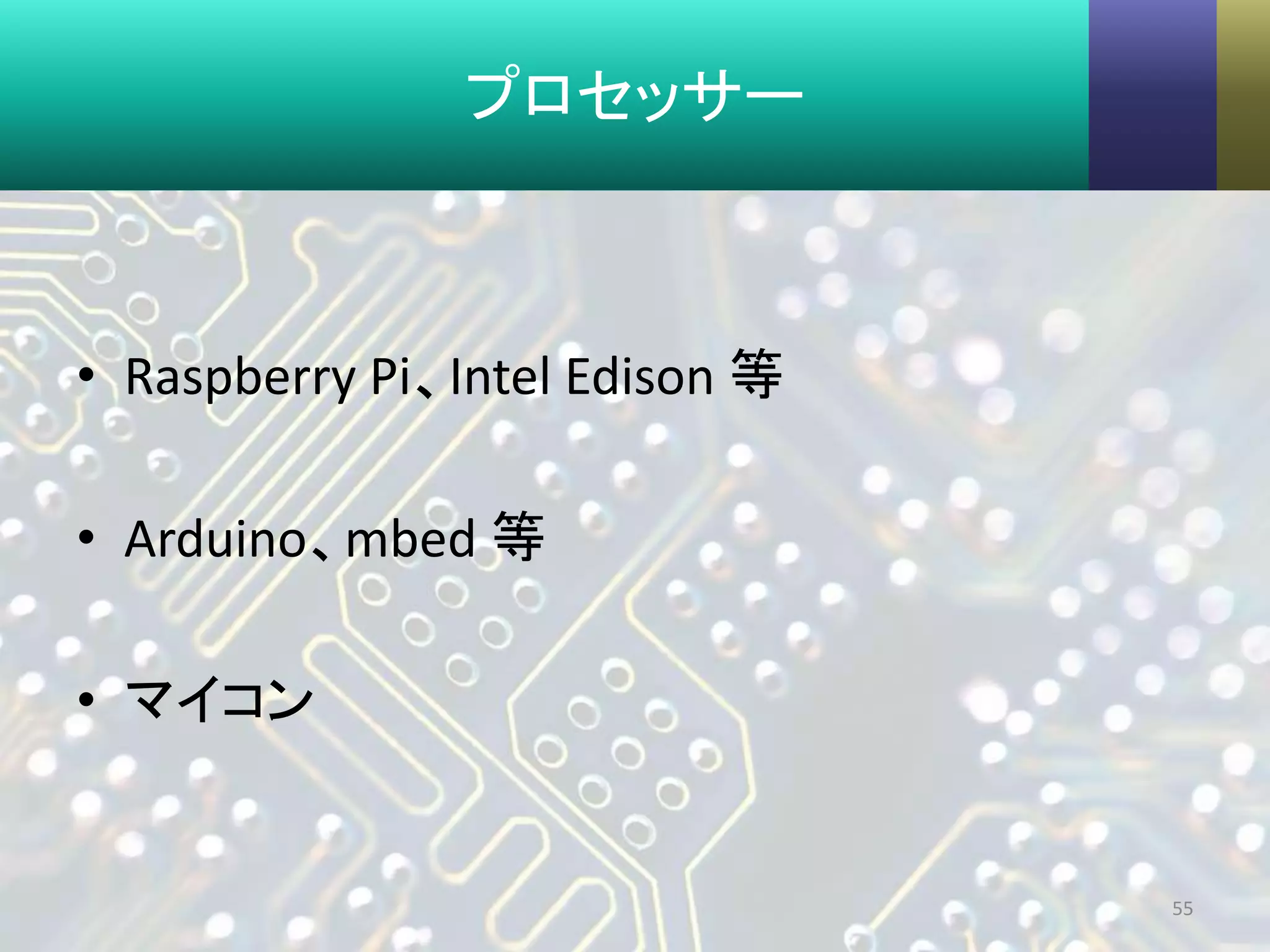 プロセッサー
• Raspberry Pi、Intel Edison 等
• Arduino、mbed 等
• マイコン
55
 