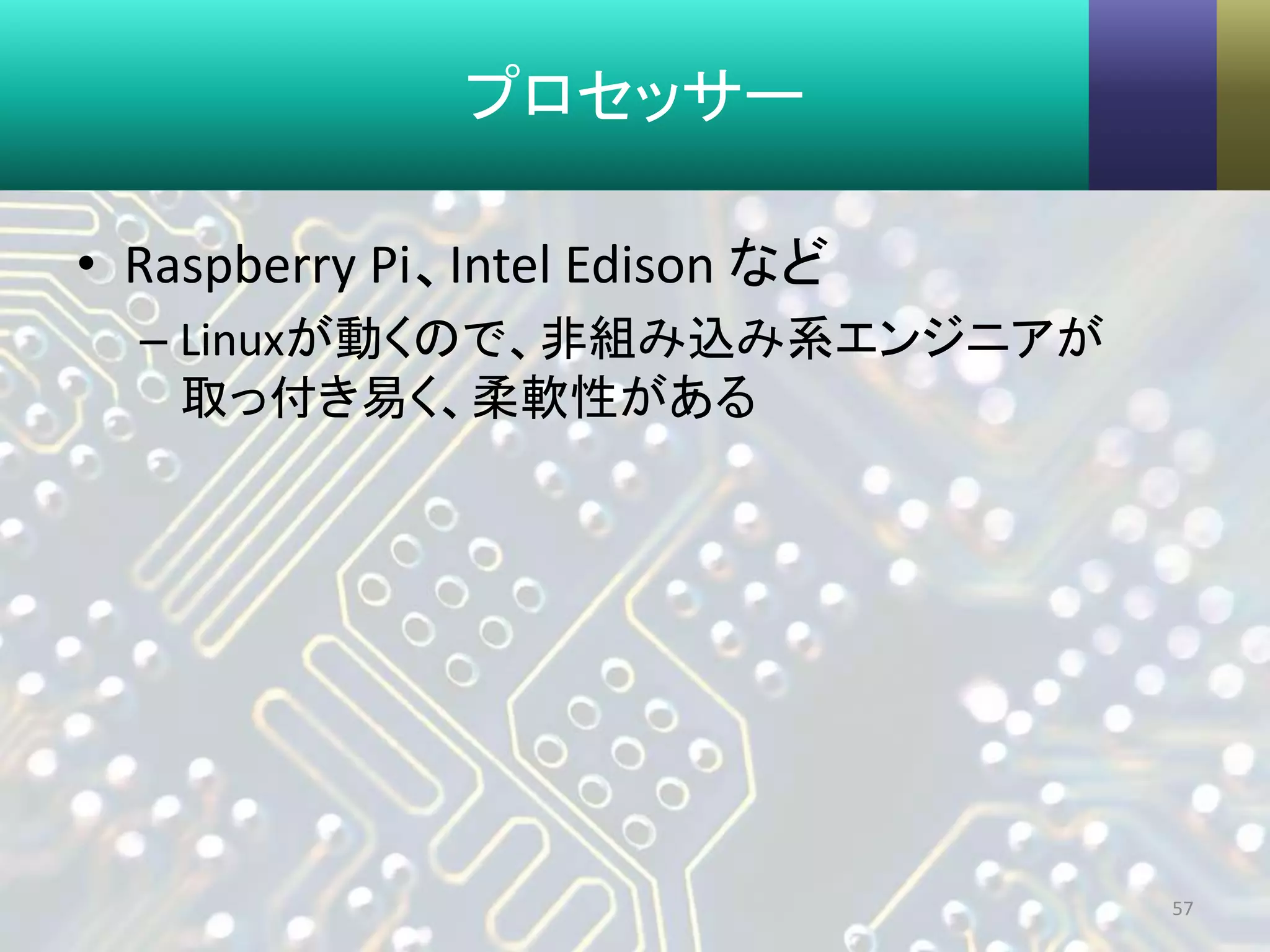 プロセッサー
• Raspberry Pi、Intel Edison など
– Linuxが動くので、非組み込み系エンジニアが
取っ付き易く、柔軟性がある
57
 
