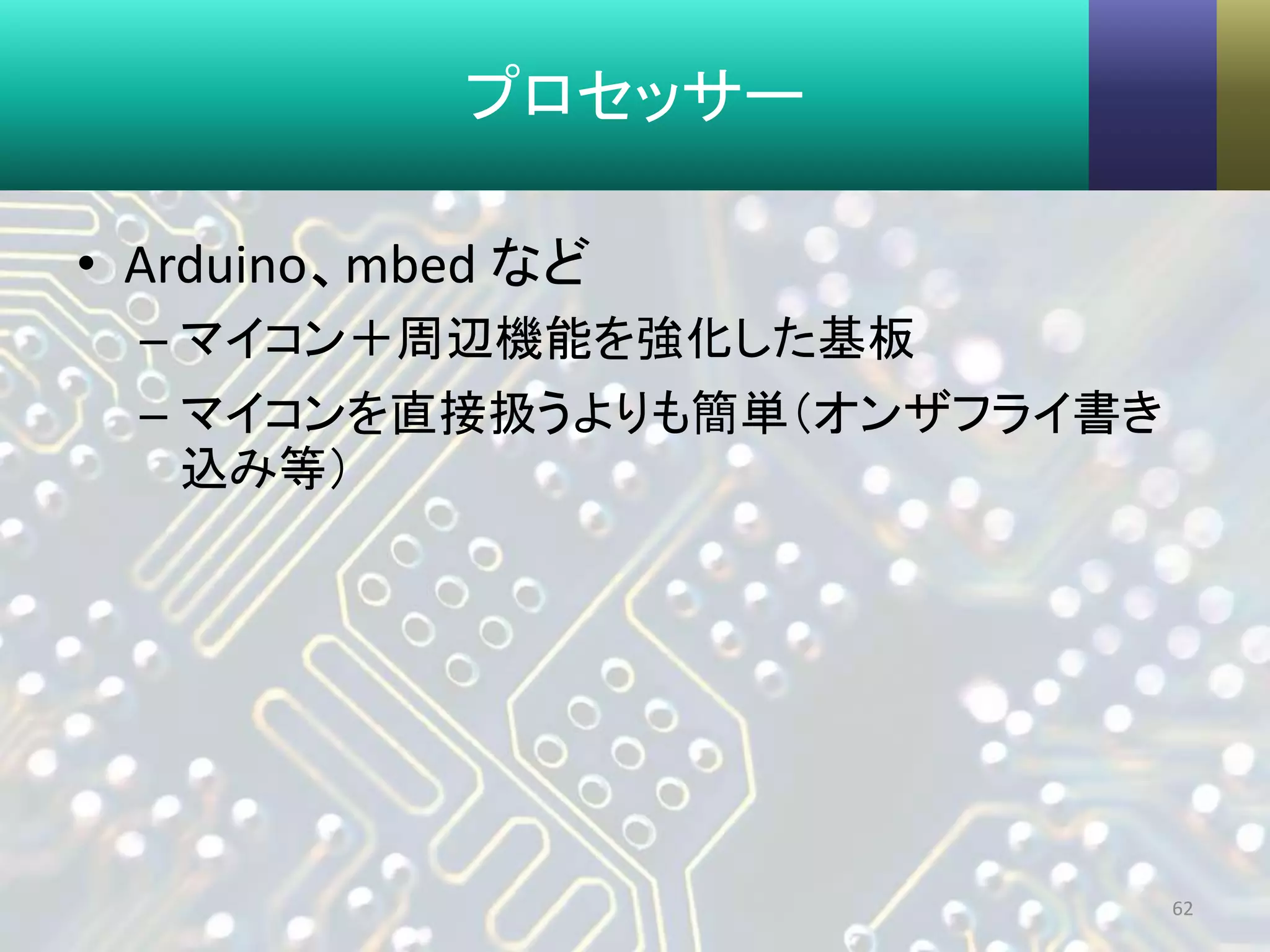プロセッサー
• Arduino、mbed など
– マイコン＋周辺機能を強化した基板
– マイコンを直接扱うよりも簡単（オンザフライ書き
込み等）
62
 
