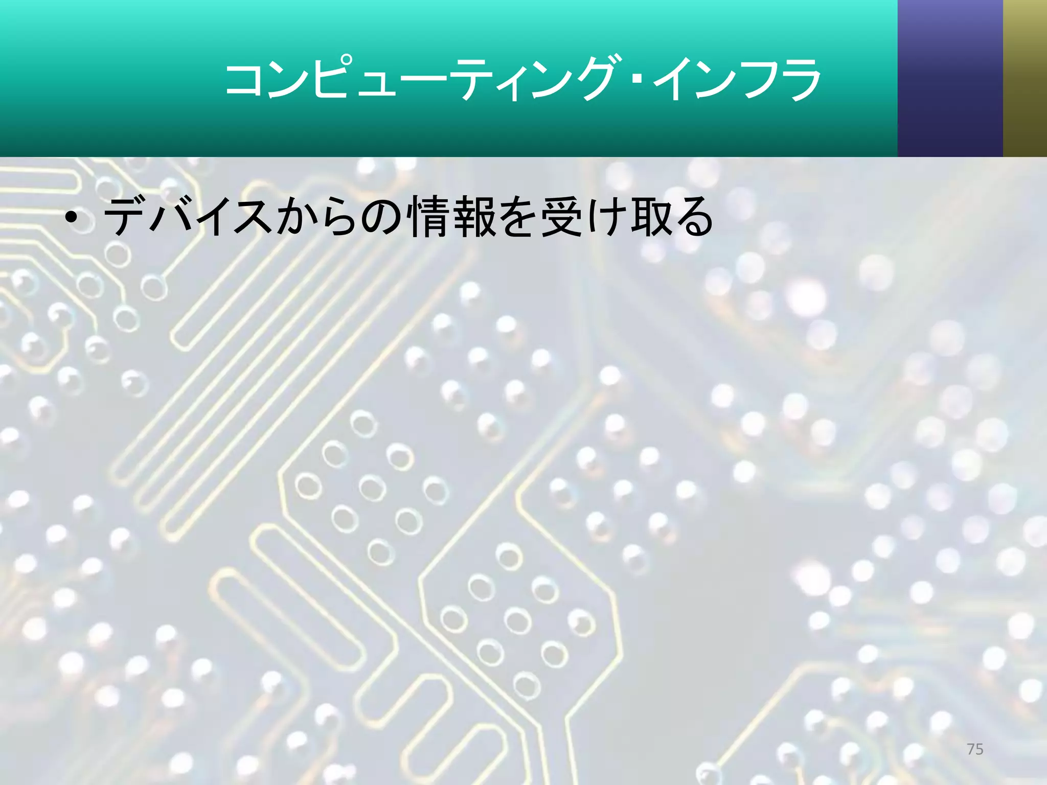コンピューティング・インフラ
• デバイスからの情報を受け取る
75
 