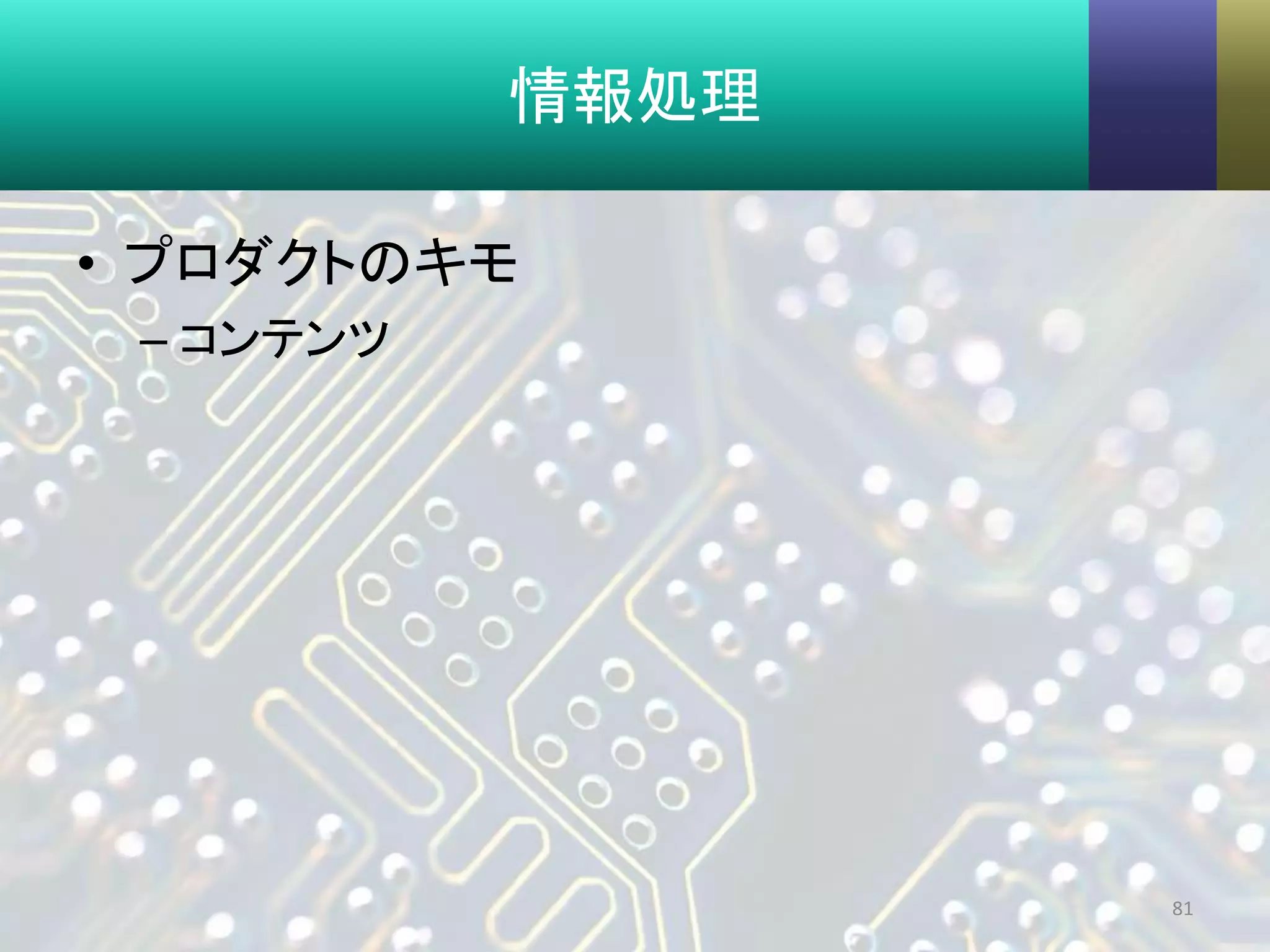 情報処理
• プロダクトのキモ
– コンテンツ
81
 