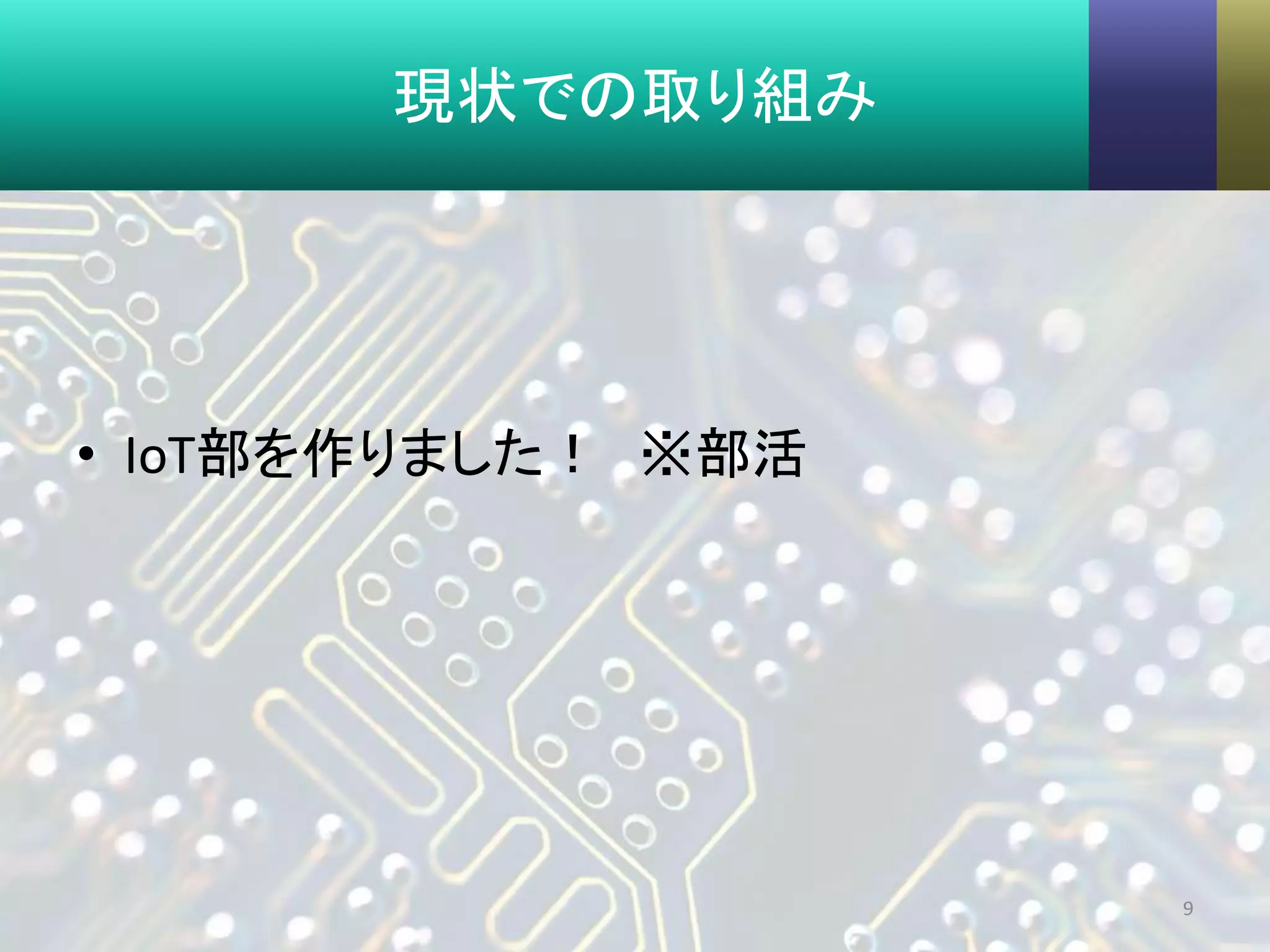 現状での取り組み
• IoT部を作りました！ ※部活
9
 