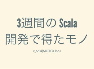 3週間のScala
開発で得たモノr_ohki(MOTEX Inc.)
 
