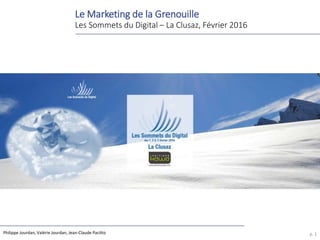 Le Marketing de la Grenouille
Les Sommets du Digital – La Clusaz, Février 2016
p. 1Philippe Jourdan, Valérie Jourdan, Jean-Claude Pacitto
 