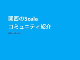関西のScala
コミュニティ紹介
Abe Asami
 