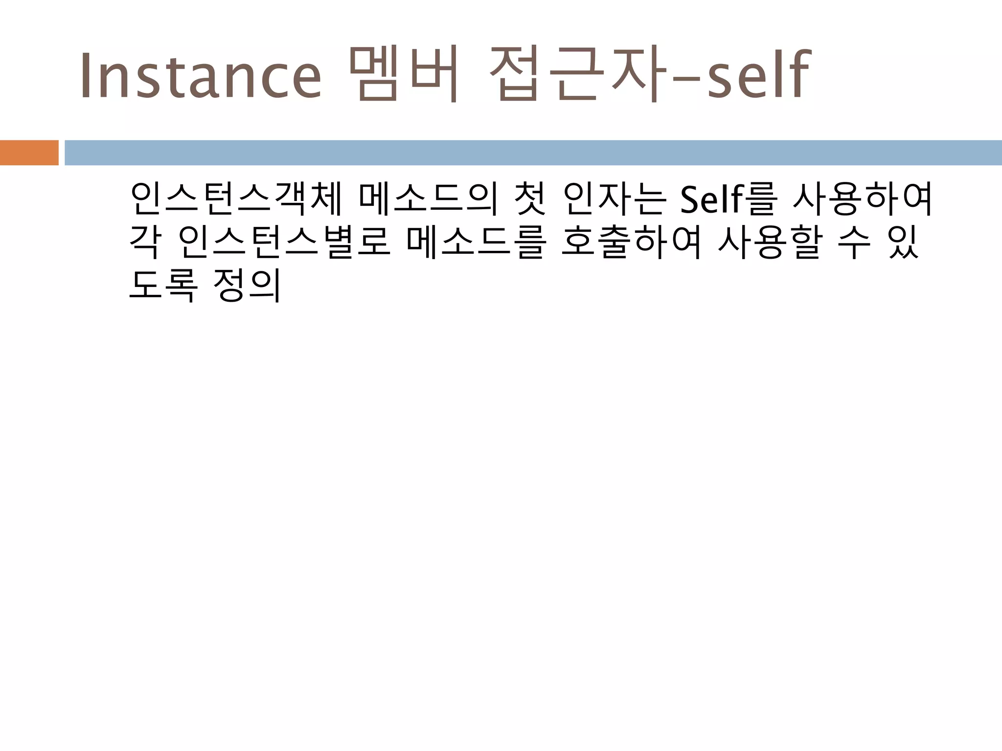 Instance 멤버 접근자-self
인스턴스객체 메소드의 첫 인자는 Self를 사용하여
각 인스턴스별로 메소드를 호출하여 사용할 수 있
도록 정의
 