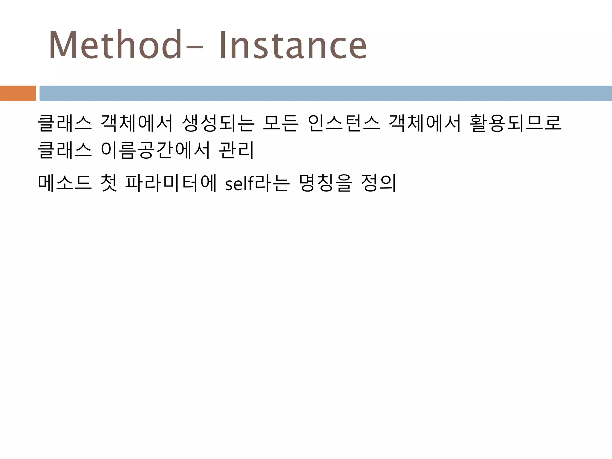 Method- Instance
클래스 객체에서 생성되는 모든 인스턴스 객체에서 활용되므로
클래스 이름공간에서 관리
메소드 첫 파라미터에 self라는 명칭을 정의
 