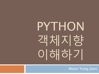 PYTHON
객체지향
이해하기
Moon Yong Joon
 