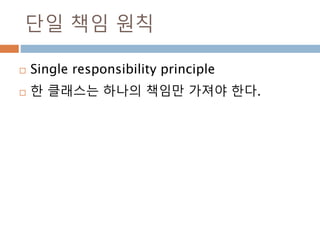 단일 책임 원칙
 Single responsibility principle
 한 클래스는 하나의 책임만 가져야 한다.
 