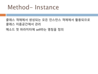 Method- Instance
클래스 객체에서 생성되는 모든 인스턴스 객체에서 활용되므로
클래스 이름공간에서 관리
메소드 첫 파라미터에 self라는 명칭을 정의
 