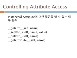 Controlling Attribute Access
Instance의 Attribute에 대한 접근을 할 수 있는 내
부 함수
__getattr__(self, name)
__setattr__(self, name, val...