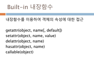 Built-in 내장함수
내장함수를 이용하여 객체의 속성에 대한 접근
getattr(object, name[, default])
setattr(object, name, value)
delattr(object, name)
hasattr(object, name)
callable(object)
 