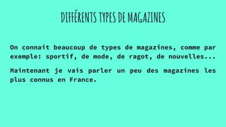 DIFFÉRENTSTYPESDEMAGAZINES
On connait beaucoup de types de magazines, comme par
exemple: sportif, de mode, de ragot, de nouvelles...
Maintenant je vais parler un peu des magazines les
plus connus en France.
 