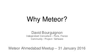 Why Meteor?
David Bourguignon
Independant Consultant – Paris, France
Community / Project / Software
Meteor Ahmedabad Meetup – 31 January 2016
 