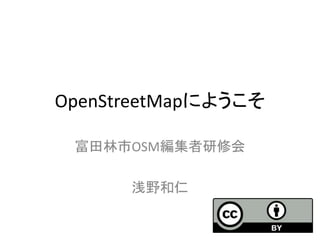 OpenStreetMapにようこそ
富田林市OSM編集者研修会
浅野和仁
 