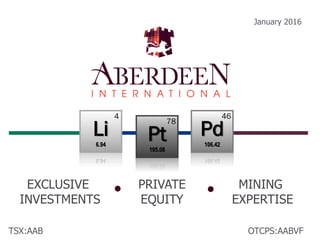 TSX:AAB
January 2016
OTCPS:AABVF
EXCLUSIVE
INVESTMENTS
PRIVATE
EQUITY
MINING
EXPERTISE
Li
6.94
4
Pd
106.42
46
Pt
195.08
78
 