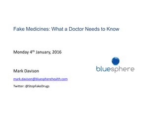 Fake Medicines: What a Doctor Needs to Know
Monday 4th January, 2016
Mark Davison
mark.davison@bluespherehealth.com
Twitter: @StopFakeDrugs
 