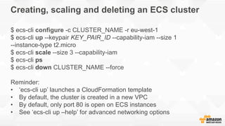 Creating, scaling and deleting an ECS cluster
$ ecs-cli configure -c CLUSTER_NAME -r eu-west-1
$ ecs-cli up --keypair KEY_...