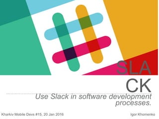 SLA
CKUse Slack in software development
processes.
Kharkiv Mobile Devs #15, 20 Jan 2016 Igor Khomenko
 