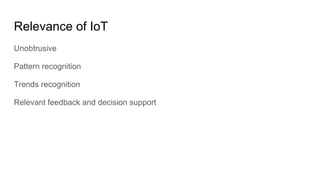 Relevance of IoT
Unobtrusive
Pattern recognition
Trends recognition
Relevant feedback and decision support
 