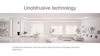 Unobtrusive technology
Combining unobtrusive , low cost sensors with innovative technology and smart
algorithms ...
 