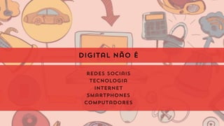 digital não é
redes sociais
tecnologia
internet
smartphones
computadores
 