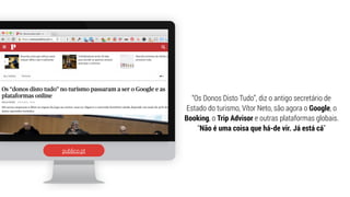 publico.pt
“Os Donos Disto Tudo”, diz o antigo secretário de
Estado do turismo, Vítor Neto, são agora o Google, o
Booking, o Trip Advisor e outras plataformas globais.
“Não é uma coisa que há-de vir. Já está cá”
 