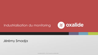 Oxalide © 2016 – Documents confidentiels
Jérémy Smadja
Industrialisation du monitoring
 