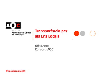 #TransparenciaCAT
Transparència per
als Ens Locals
Judith Aguas
Consorci AOC
 