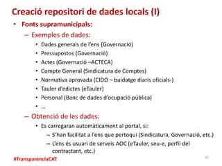 #TransparenciaCAT
Creació repositori de dades locals (I)
• Fonts supramunicipals:
– Exemples de dades:
• Dades generals de...